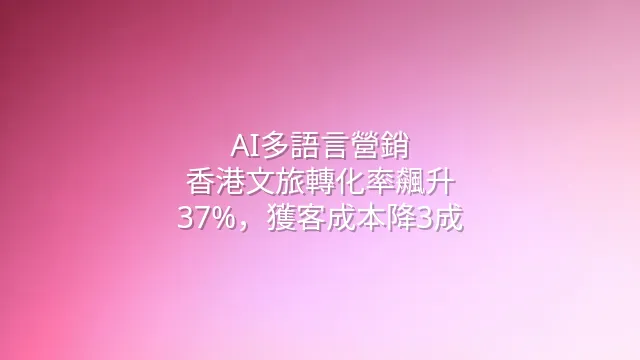 AI多語言營銷：香港文旅轉化率飆升37%，獲客成本降3成
