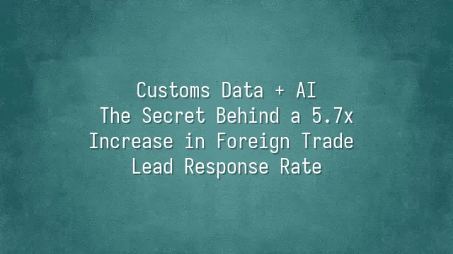 Customs Data + AI: The Secret Behind a 5.7x Increase in Foreign Trade Lead Response Rate