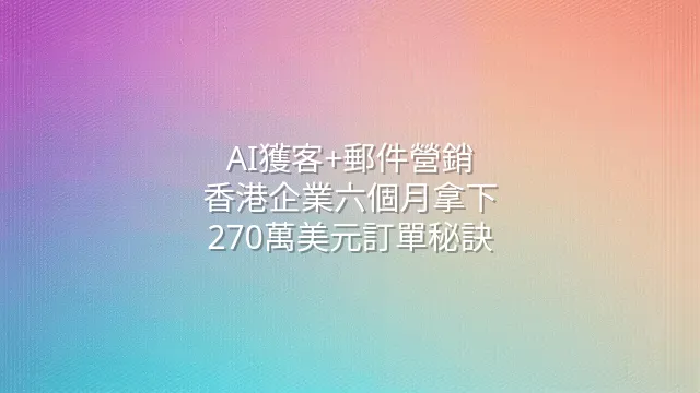 AI獲客+郵件營銷：香港企業六個月拿下270萬美元訂單秘訣