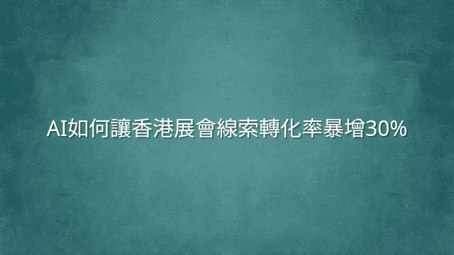 AI如何讓香港展會線索轉化率暴增30%？