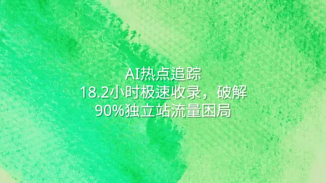 AI热点追踪：18.2小时极速收录，破解90%独立站流量困局