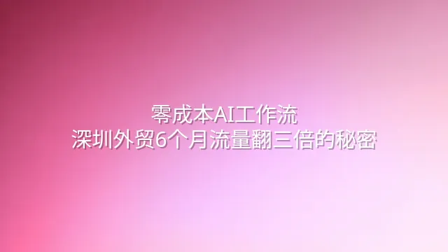 零成本AI工作流：深圳外贸6个月流量翻三倍的秘密
