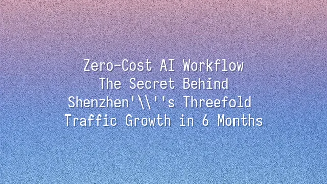 Zero-Cost AI Workflow: The Secret Behind Shenzhen's Threefold Traffic Growth in 6 Months