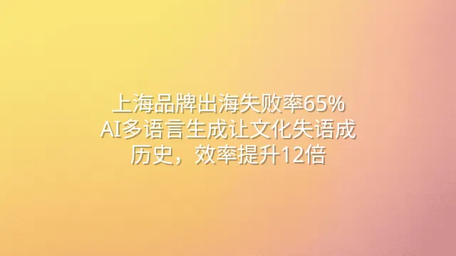上海品牌出海失败率65%？AI多语言生成让文化失语成历史，效率提升12倍