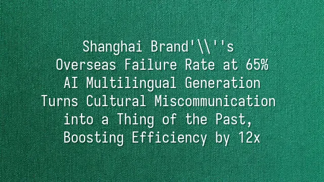 Shanghai Brand's Overseas Failure Rate at 65%? AI Multilingual Generation Turns Cultural Miscommunication into a Thing of the Past, Boosting Efficiency by 12x