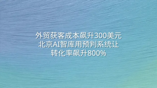 外贸获客成本飙升300美元？北京AI智库用预判系统让转化率飙升800%