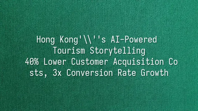 Hong Kong's AI-Powered Tourism Storytelling: 40% Lower Customer Acquisition Costs, 3x Conversion Rate Growth