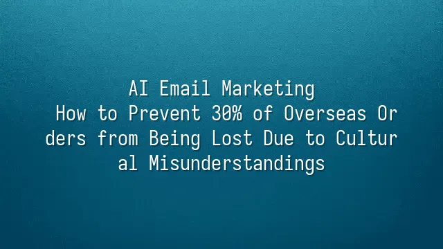 AI Email Marketing: How to Prevent 30% of Overseas Orders from Being Lost Due to Cultural Misunderstandings?