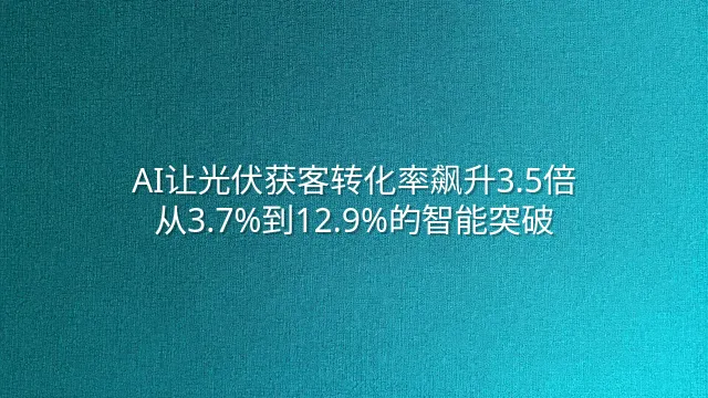 AI让光伏获客转化率飙升3.5倍：从3.7%到12.9%的智能突破