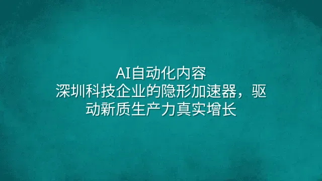 AI自动化内容：深圳科技企业的隐形加速器，驱动新质生产力真实增长