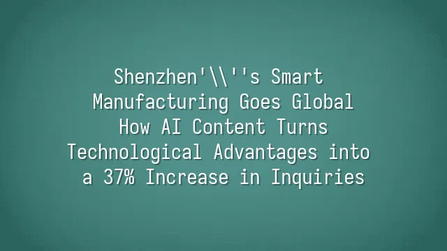 Shenzhen's Smart Manufacturing Goes Global: How AI Content Turns Technological Advantages into a 37% Increase in Inquiries