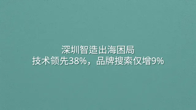 深圳智造出海困局：技术领先38%，品牌搜索仅增9%
