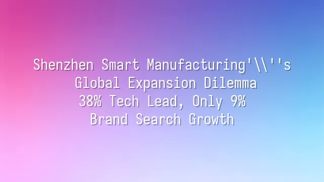 Shenzhen Smart Manufacturing's Global Expansion Dilemma: 38% Tech Lead, Only 9% Brand Search Growth