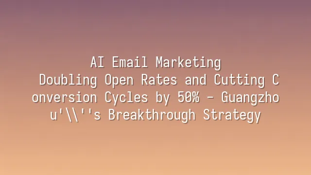 AI Email Marketing: Doubling Open Rates and Cutting Conversion Cycles by 50% - Guangzhou's Breakthrough Strategy