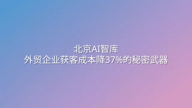 北京AI智库：外贸企业获客成本降37%的秘密武器