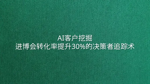 AI客户挖掘：进博会转化率提升30%的决策者追踪术