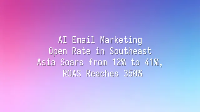 AI Email Marketing: Open Rate in Southeast Asia Soars from 12% to 41%, ROAS Reaches 350%