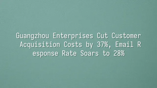 Guangzhou Enterprises Cut Customer Acquisition Costs by 37%, Email Response Rate Soars to 28%