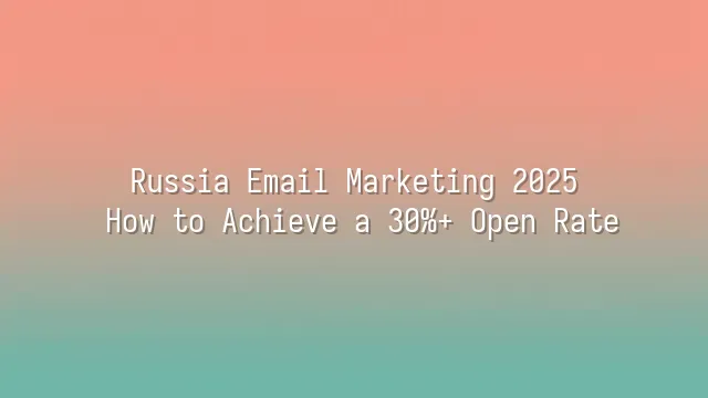 Russia Email Marketing 2025: How to Achieve a 30%+ Open Rate