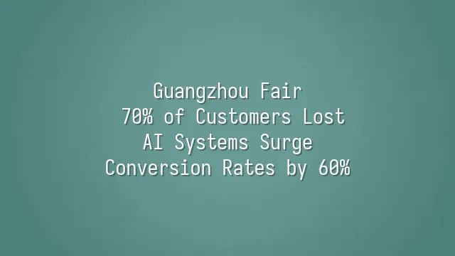 Guangzhou Fair: 70% of Customers Lost? AI Systems Surge Conversion Rates by 60%