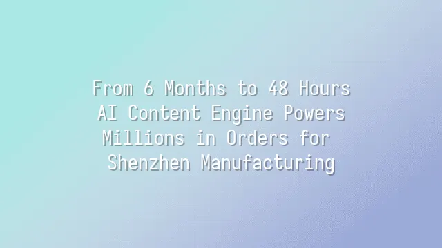 From 6 Months to 48 Hours: AI Content Engine Powers Millions in Orders for Shenzhen Manufacturing