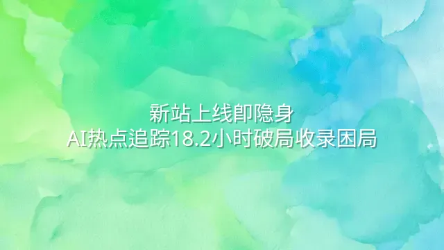 新站上线即隐身？AI热点追踪18.2小时破局收录困局