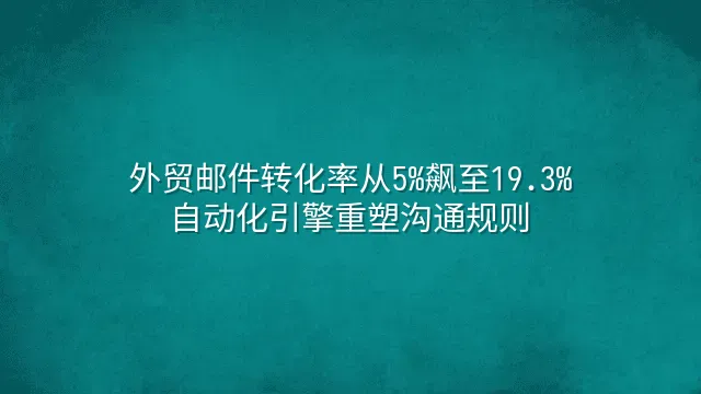 外贸邮件转化率从5%飙至19.3%：自动化引擎重塑沟通规则