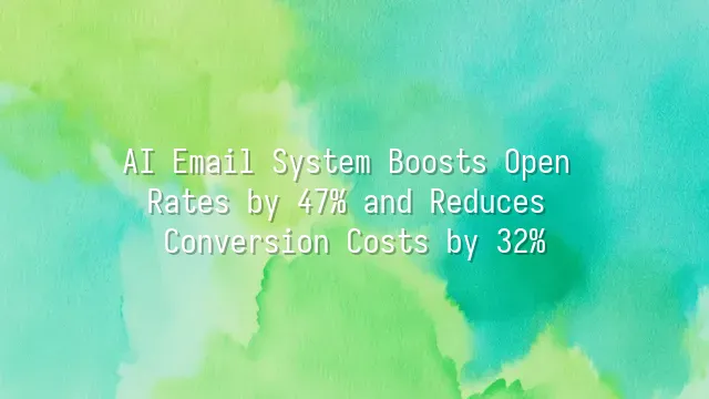 AI Email System Boosts Open Rates by 47% and Reduces Conversion Costs by 32%