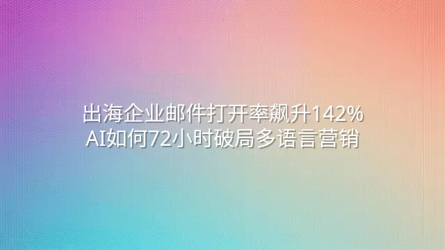 出海企业邮件打开率飙升142%：AI如何72小时破局多语言营销