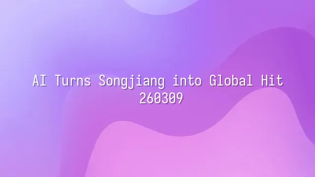 AI Turns Songjiang into Global Hit: 260309