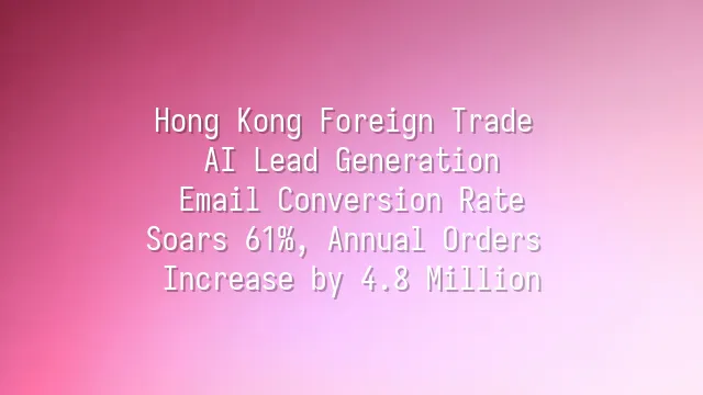Hong Kong Foreign Trade AI Lead Generation: Email Conversion Rate Soars 61%, Annual Orders Increase by 4.8 Million