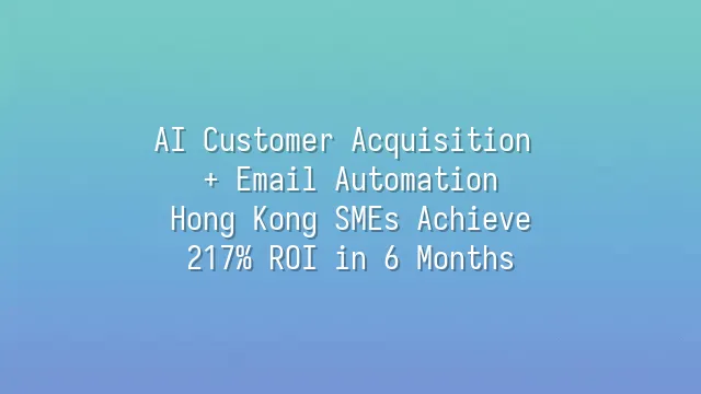 AI Customer Acquisition + Email Automation: Hong Kong SMEs Achieve 217% ROI in 6 Months