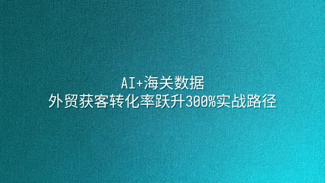 AI+海关数据：外贸获客转化率跃升300%实战路径