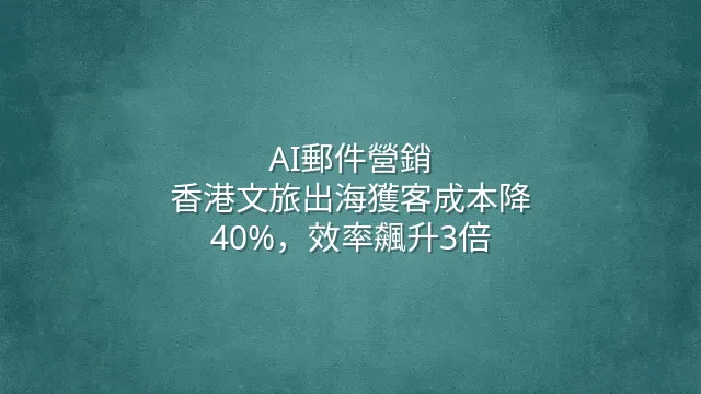 AI郵件營銷：香港文旅出海獲客成本降40%，效率飆升3倍