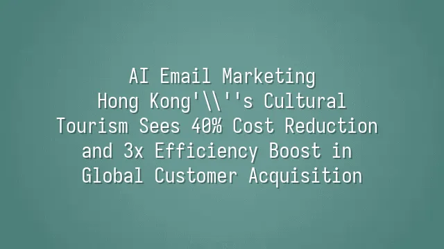 AI Email Marketing: Hong Kong's Cultural Tourism Sees 40% Cost Reduction and 3x Efficiency Boost in Global Customer Acquisition