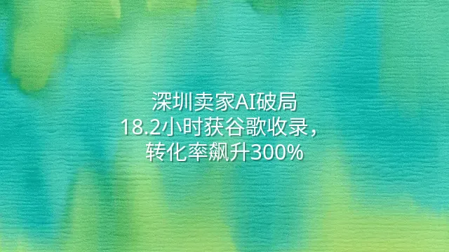 深圳卖家AI破局：18.2小时获谷歌收录，转化率飙升300%