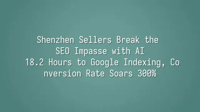 Shenzhen Sellers Break the SEO Impasse with AI: 18.2 Hours to Google Indexing, Conversion Rate Soars 300%