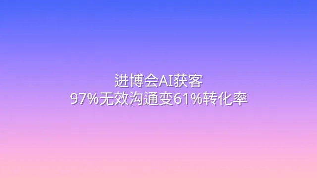 进博会AI获客：97%无效沟通变61%转化率