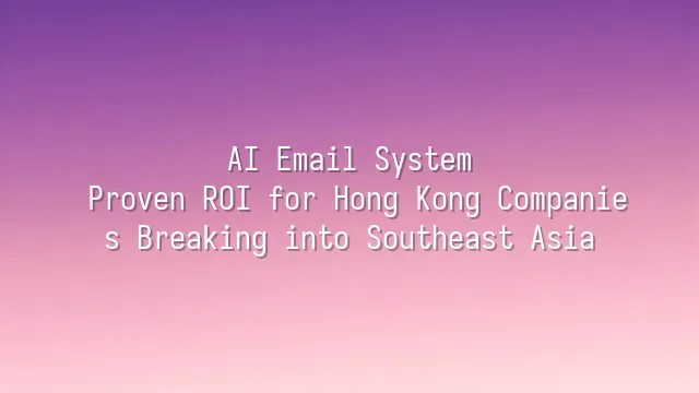 AI Email System: Proven ROI for Hong Kong Companies Breaking into Southeast Asia