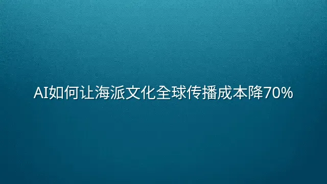 AI如何让海派文化全球传播成本降70%？