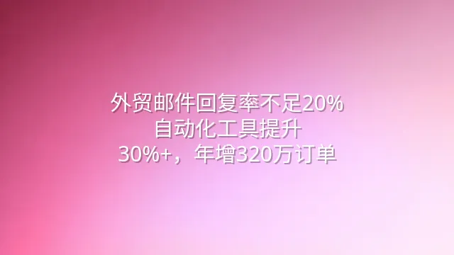 外贸邮件回复率不足20%？自动化工具提升30%+，年增320万订单