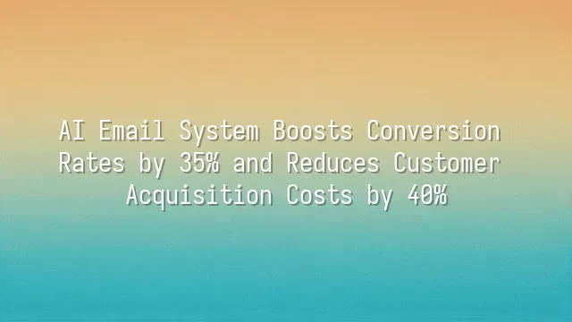 AI Email System Boosts Conversion Rates by 35% and Reduces Customer Acquisition Costs by 40%