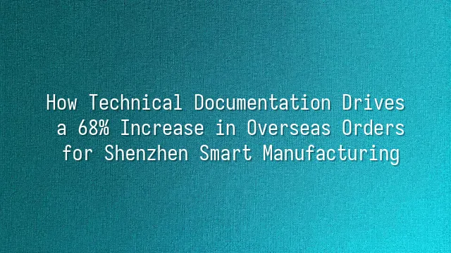 How Technical Documentation Drives a 68% Increase in Overseas Orders for Shenzhen Smart Manufacturing?