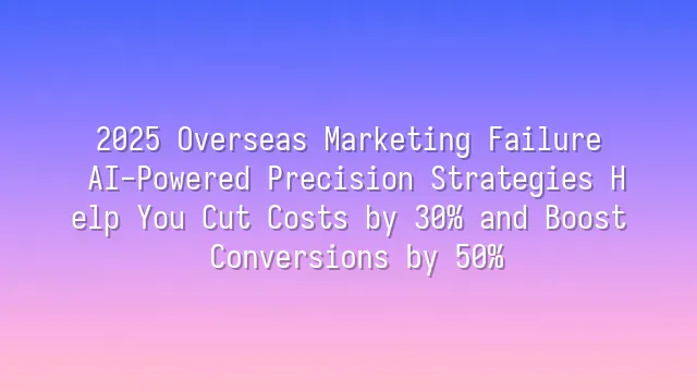 2025 Overseas Marketing Failure? AI-Powered Precision Strategies Help You Cut Costs by 30% and Boost Conversions by 50%