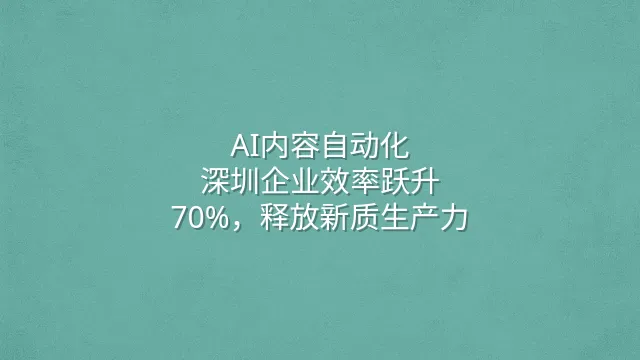 AI内容自动化：深圳企业效率跃升70%，释放新质生产力