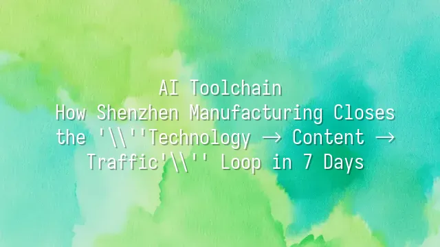 AI Toolchain: How Shenzhen Manufacturing Closes the 'Technology → Content → Traffic' Loop in 7 Days?