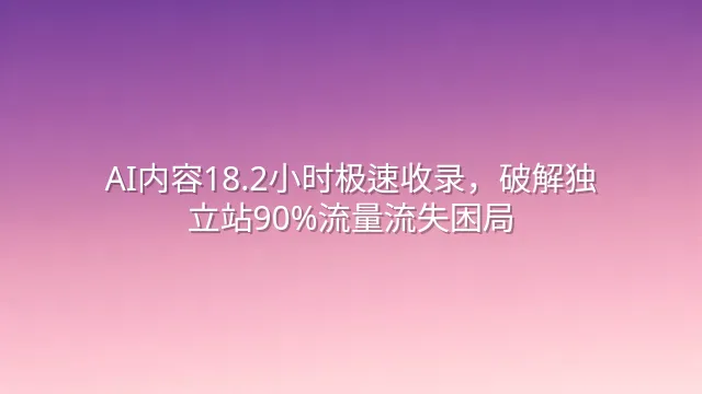 AI内容18.2小时极速收录，破解独立站90%流量流失困局