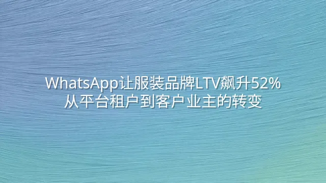 WhatsApp让服装品牌LTV飙升52%：从平台租户到客户业主的转变