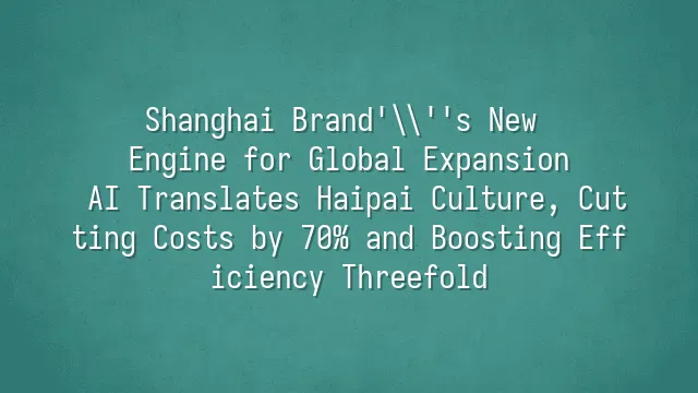 Shanghai Brand's New Engine for Global Expansion: AI Translates Haipai Culture, Cutting Costs by 70% and Boosting Efficiency Threefold