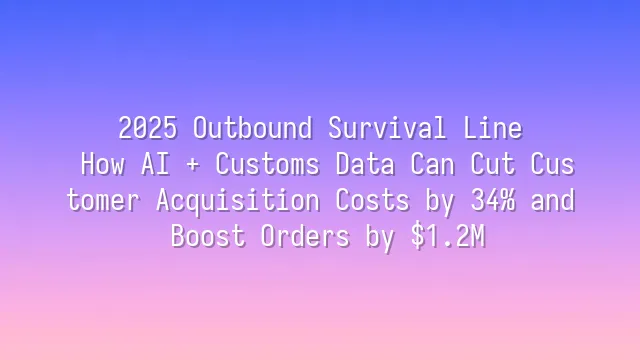 2025 Outbound Survival Line: How AI + Customs Data Can Cut Customer Acquisition Costs by 34% and Boost Orders by $1.2M?